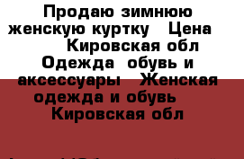 Продаю зимнюю женскую куртку › Цена ­ 700 - Кировская обл. Одежда, обувь и аксессуары » Женская одежда и обувь   . Кировская обл.